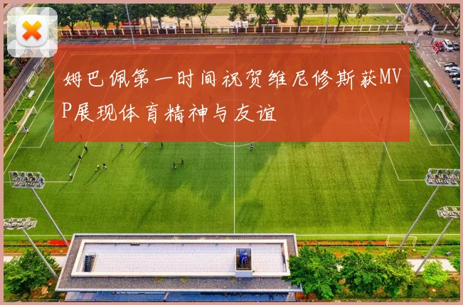 姆巴佩第一时间祝贺维尼修斯获MVP展现体育精神与友谊