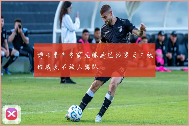 博卡青年冬窗无缘迪巴拉罗马三线作战决不放人离队
