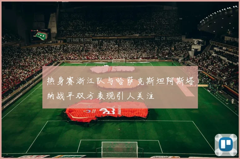 热身赛浙江队与哈萨克斯坦阿斯塔纳战平双方表现引人关注