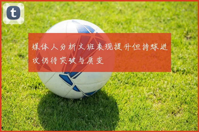 媒体人分析文班表现提升但持球进攻仍待突破与质变