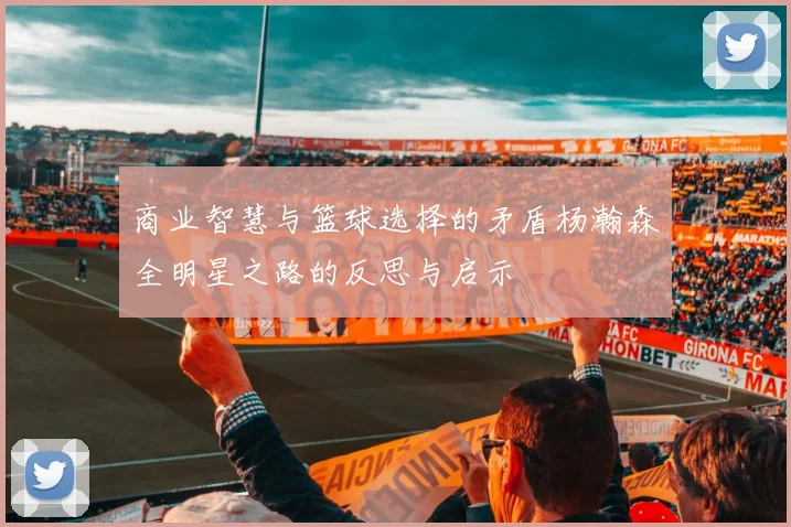 商业智慧与篮球选择的矛盾杨瀚森全明星之路的反思与启示