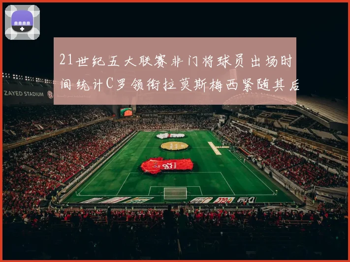 21世纪五大联赛非门将球员出场时间统计C罗领衔拉莫斯梅西紧随其后