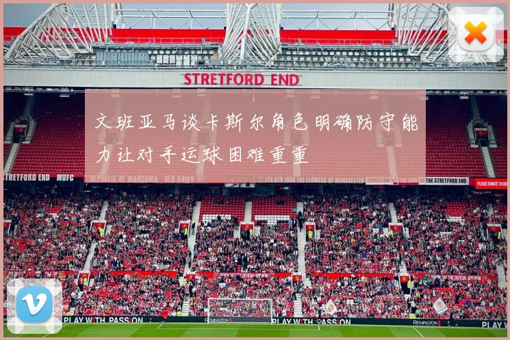文班亚马谈卡斯尔角色明确防守能力让对手运球困难重重