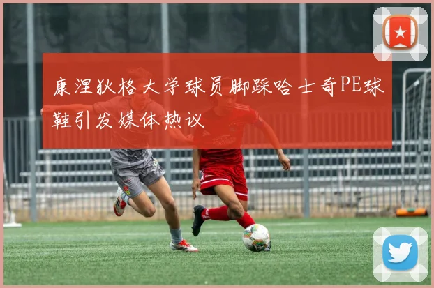 康涅狄格大学球员脚踩哈士奇PE球鞋引发媒体热议
