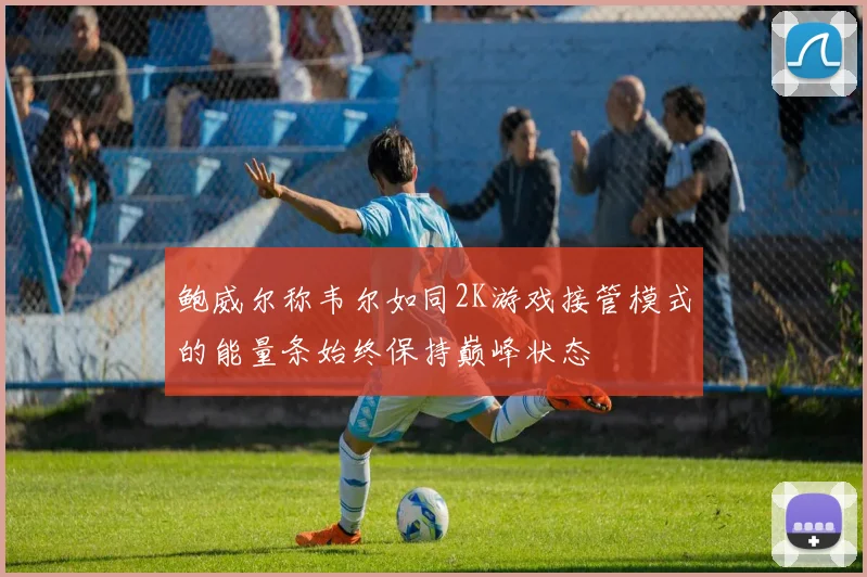 鲍威尔称韦尔如同2K游戏接管模式的能量条始终保持巅峰状态